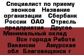 Специалист по приему звонков › Название организации ­ Сбербанк России, ОАО › Отрасль предприятия ­ Другое › Минимальный оклад ­ 18 500 - Все города Работа » Вакансии   . Амурская обл.,Благовещенск г.